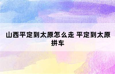 山西平定到太原怎么走 平定到太原拼车